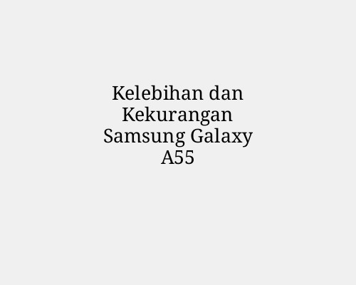 Kelebihan dan Kekurangan Samsung Galaxy A55