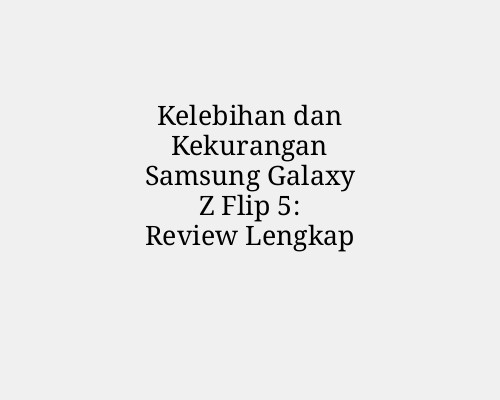 Kelebihan dan Kekurangan Samsung Galaxy Z Flip 5: Review Lengkap