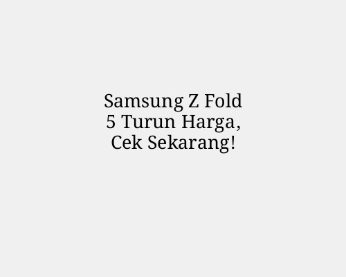 Samsung Z Fold 5 Turun Harga, Cek Sekarang!